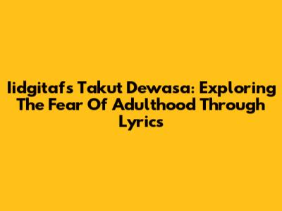 Iidgitaf's "Takut Dewasa": Exploring The Fear Of Adulthood Through Lyrics