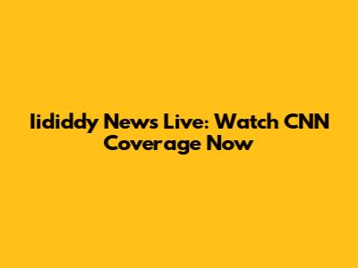 Iididdy News Live: Watch CNN Coverage Now