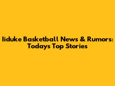 Iiduke Basketball News & Rumors: Today's Top Stories