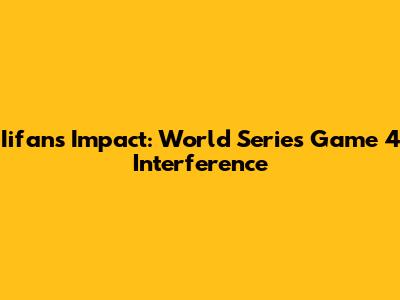 Iifan's Impact: World Series Game 4 Interference