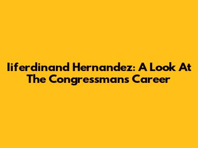 Iiferdinand Hernandez: A Look At The Congressman's Career