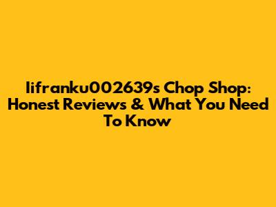 Iifranku002639s Chop Shop: Honest Reviews & What You Need To Know