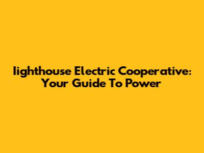 Iighthouse Electric Cooperative: Your Guide To Power