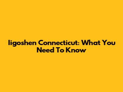Iigoshen Connecticut: What You Need To Know