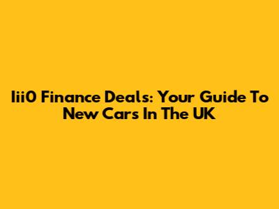 Iii0 Finance Deals: Your Guide To New Cars In The UK
