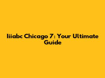 Iiiabc Chicago 7: Your Ultimate Guide