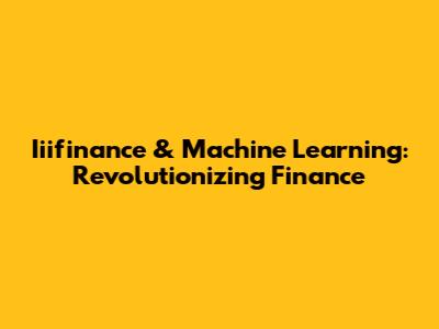 Iiifinance & Machine Learning: Revolutionizing Finance