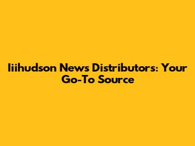 Iiihudson News Distributors: Your Go-To Source