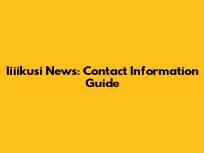 Iiiikusi News: Contact Information Guide