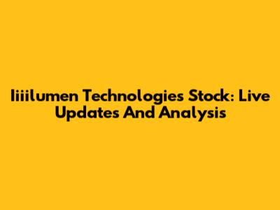 Iiiilumen Technologies Stock: Live Updates And Analysis