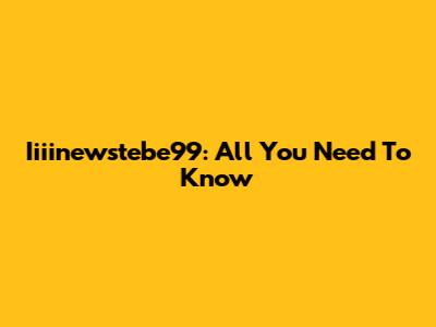 Iiiinewstebe99: All You Need To Know