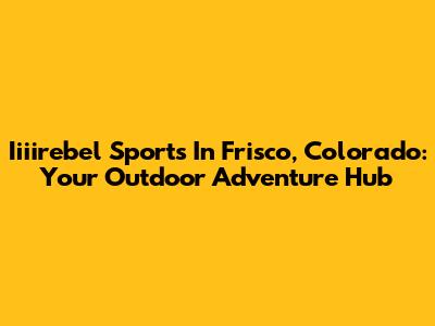 Iiiirebel Sports In Frisco, Colorado: Your Outdoor Adventure Hub