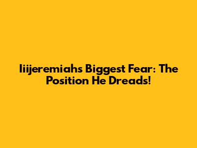 Iiijeremiah's Biggest Fear: The Position He Dreads!