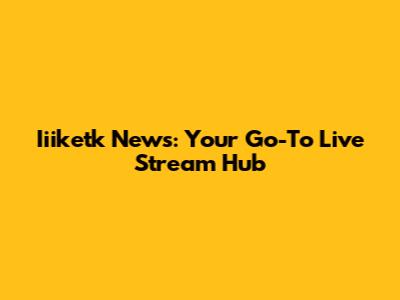 Iiiketk News: Your Go-To Live Stream Hub