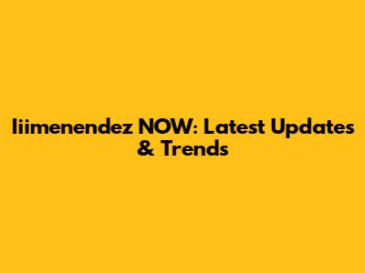 Iiimenendez NOW: Latest Updates & Trends