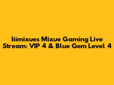Iiimixue's Mixue Gaming Live Stream: VIP 4 & Blue Gem Level 4