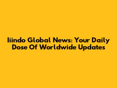 Iiindo Global News: Your Daily Dose Of Worldwide Updates