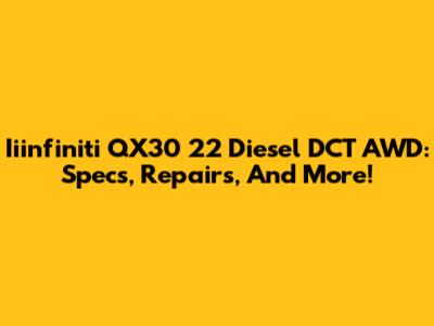Iiinfiniti QX30 22 Diesel DCT AWD: Specs, Repairs, And More!