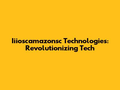 Iiioscamazonsc Technologies: Revolutionizing Tech