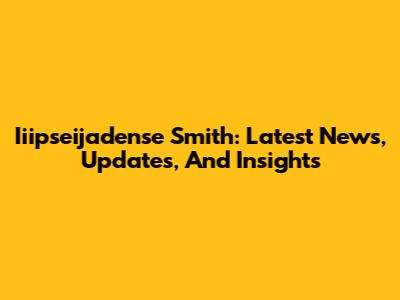 Iiipseijadense Smith: Latest News, Updates, And Insights