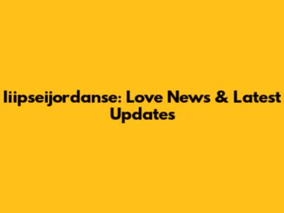 Iiipseijordanse: Love News & Latest Updates