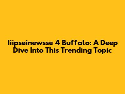 Iiipseinewsse 4 Buffalo: A Deep Dive Into This Trending Topic