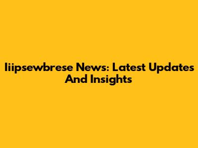 Iiipsewbrese News: Latest Updates And Insights