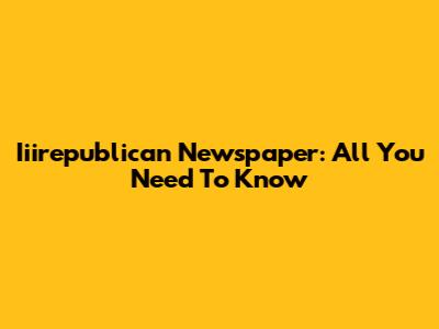 Iiirepublican Newspaper: All You Need To Know