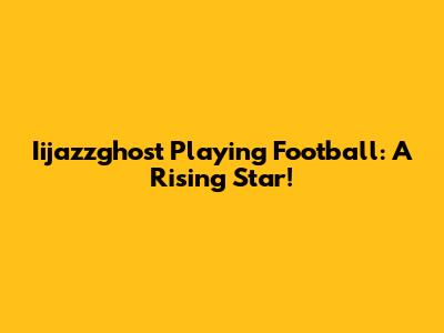 Iijazzghost Playing Football: A Rising Star!