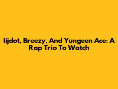 Iijdot, Breezy, And Yungeen Ace: A Rap Trio To Watch