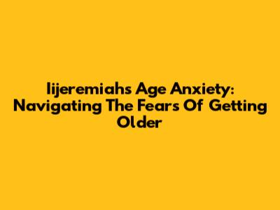 Iijeremiah's Age Anxiety: Navigating The Fears Of Getting Older