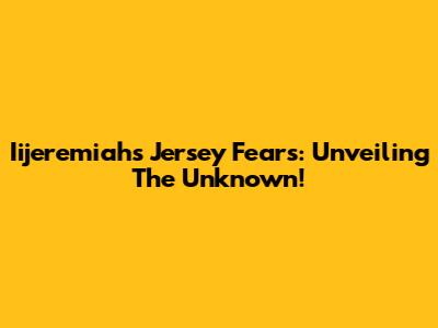 Iijeremiah's Jersey Fears: Unveiling The Unknown!