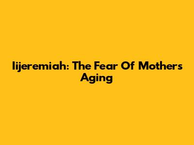 Iijeremiah: The Fear Of Mother's Aging