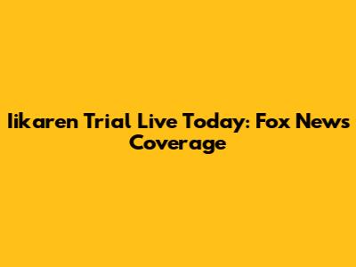 Iikaren Trial Live Today: Fox News Coverage