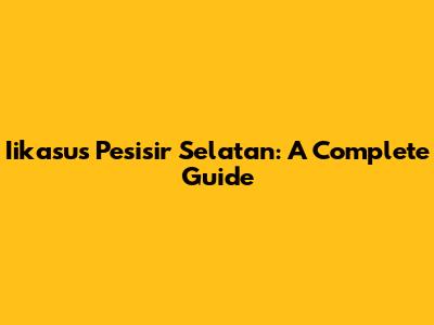 Iikasus Pesisir Selatan: A Complete Guide