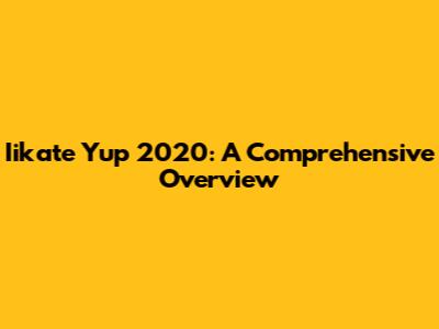 Iikate Yup 2020: A Comprehensive Overview