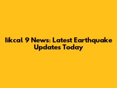 Iikcal 9 News: Latest Earthquake Updates Today