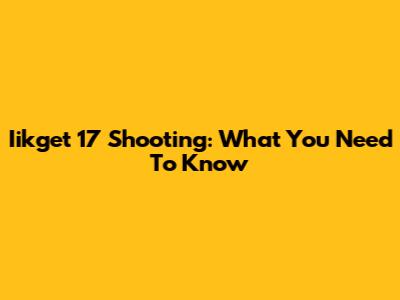 Iikget 17 Shooting: What You Need To Know