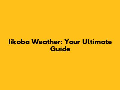 Iikoba Weather: Your Ultimate Guide