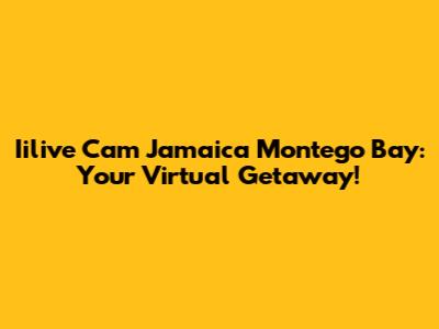 Iilive Cam Jamaica Montego Bay: Your Virtual Getaway!