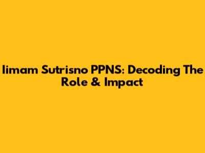 Iimam Sutrisno PPNS: Decoding The Role & Impact