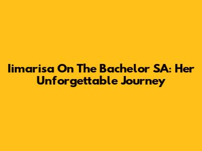 Iimarisa On The Bachelor SA: Her Unforgettable Journey