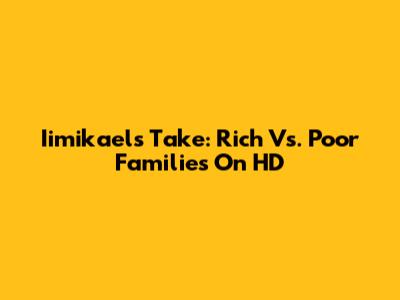 Iimikael's Take: Rich Vs. Poor Families On HD