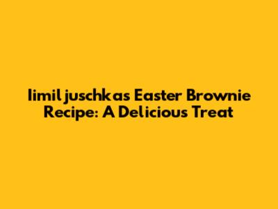 Iimiljuschka's Easter Brownie Recipe: A Delicious Treat