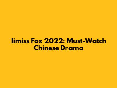 Iimiss Fox 2022: Must-Watch Chinese Drama