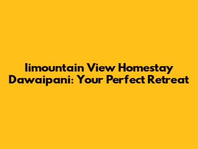 Iimountain View Homestay Dawaipani: Your Perfect Retreat