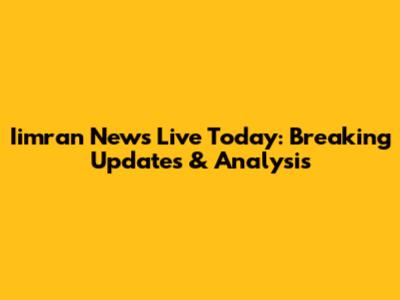 Iimran News Live Today: Breaking Updates & Analysis