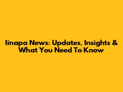 Iinapa News: Updates, Insights & What You Need To Know