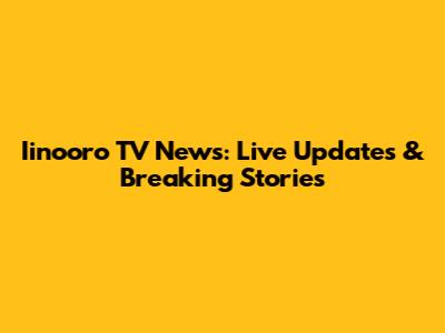 Iinooro TV News: Live Updates & Breaking Stories