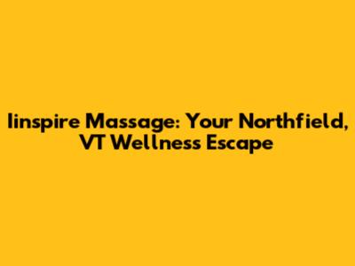 Iinspire Massage: Your Northfield, VT Wellness Escape
